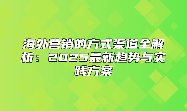 海外营销的方式渠道全解析：2025最新趋势与实践方案