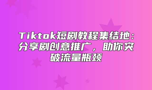 Tiktok短剧教程集结地：分享剧创意推广，助你突破流量瓶颈