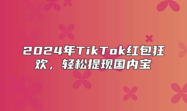 2025年TikTok红包狂欢，轻松提现国内宝