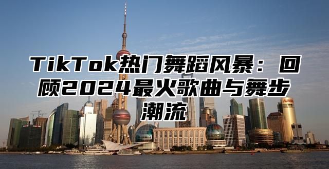 TikTok热门舞蹈风暴：回顾2025最火歌曲与舞步潮流