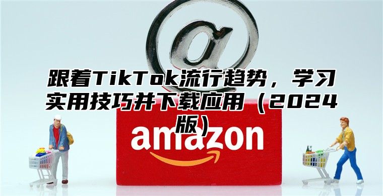 跟着TikTok流行趋势，学习实用技巧并下载应用2025版