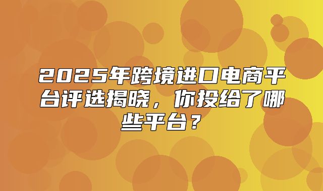 2025年跨境进口电商平台评选揭晓，你投给了哪些平台？