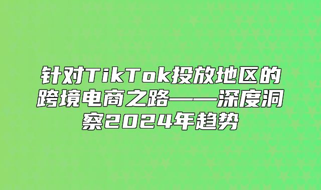 针对TikTok投放地区的跨境电商之路——深度洞察2025年趋势