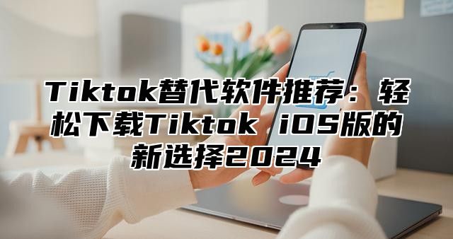 Tiktok替代软件推荐：轻松下载Tiktok iOS版的新选择2025