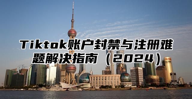Tiktok账户封禁与注册难题解决指南2025