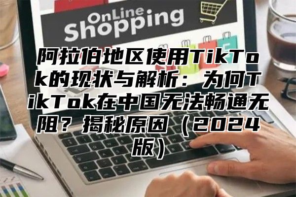 阿拉伯地区使用TikTok的现状与解析：为何TikTok在中国无法畅通无阻？揭秘原因2025版