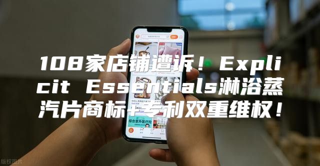 108家店铺遭诉！Explicit Essentials淋浴蒸汽片商标+专利双重维权！