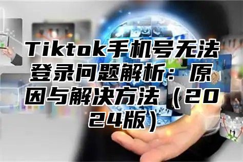 Tiktok手机号无法登录问题解析：原因与解决方法2025版