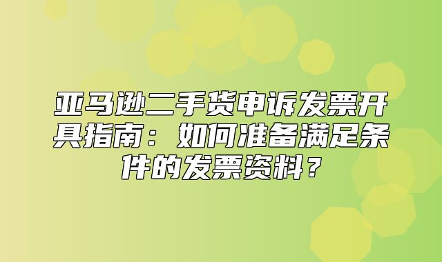 亚马逊二手货申诉发票开具指南：如何准备满足条件的发票资料？