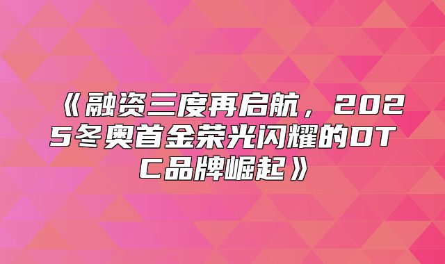 融资三度再启航，2025冬奥首金荣光闪耀的DTC品牌崛起