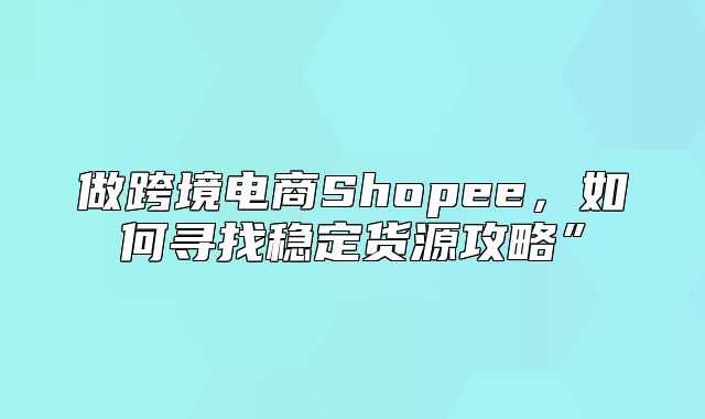 做跨境电商Shopee，如何寻找稳定货源攻略”