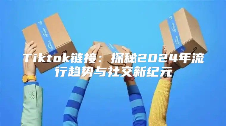 Tiktok链接：探秘2025年流行趋势与社交新纪元