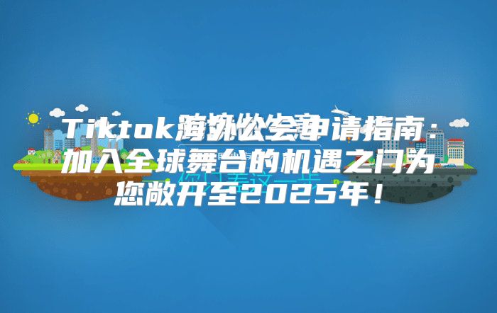 Tiktok海外公会申请指南：加入全球舞台的机遇之门为您敞开至2025年！