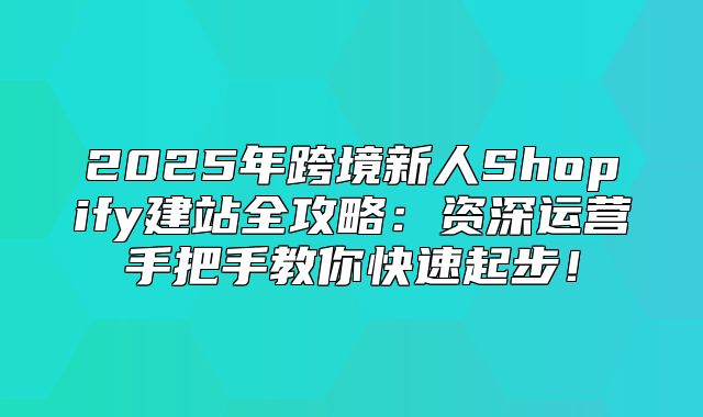 2025年跨境新人Shopify建站全攻略：资深运营手把手教你快速起步！