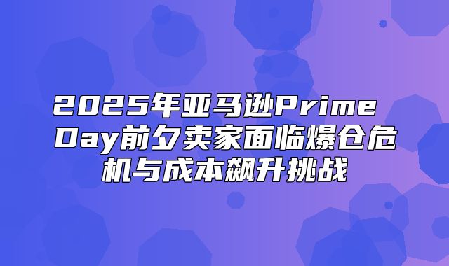 2025年亚马逊Prime Day前夕卖家面临爆仓危机与成本飙升挑战