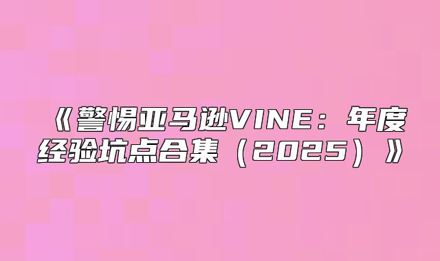 警惕亚马逊VINE：年度经验坑点合集2025