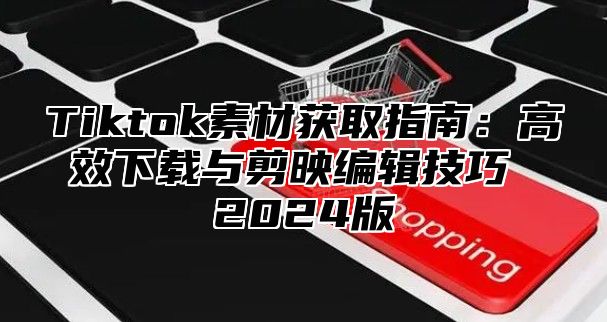 Tiktok素材获取指南：高效下载与剪映编辑技巧 2025版