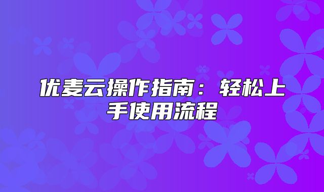 优麦云操作指南：轻松上手使用流程