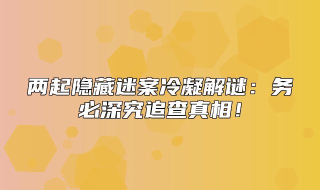 两起隐藏迷案冷凝解谜：务必深究追查真相！