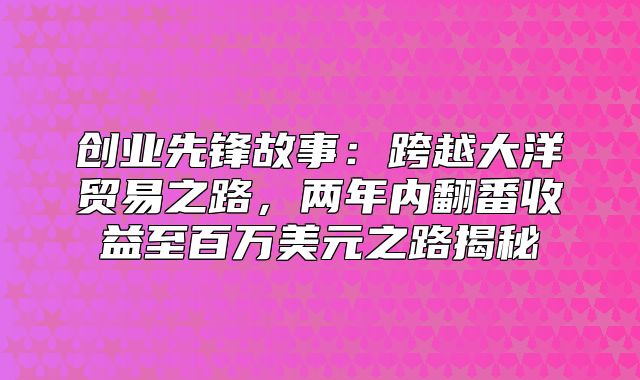 创业先锋故事：跨越大洋贸易之路，两年内翻番收益至百万美元之路揭秘