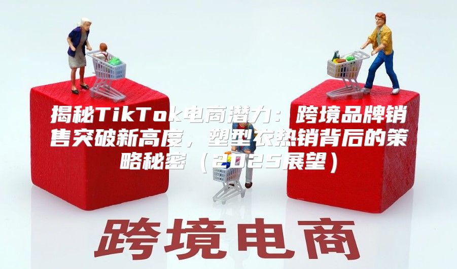 揭秘TikTok电商潜力：跨境品牌销售突破新高度，塑型衣热销背后的策略秘密2025展望
