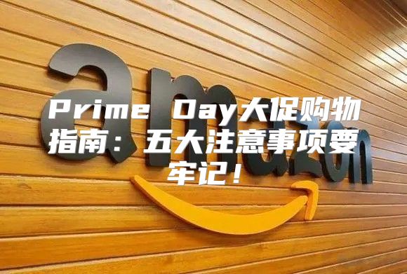 Prime Day大促购物指南：五大注意事项要牢记！