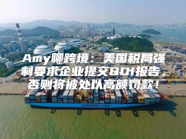 Amy聊跨境：美国税局强制要求企业提交BOI报告，否则将被处以高额罚款！