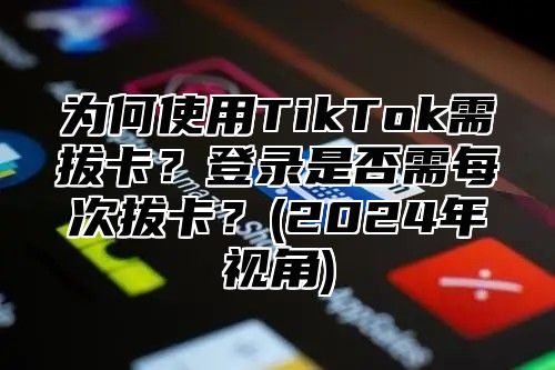 为何使用TikTok需拔卡？登录是否需每次拔卡？(2025年视角)