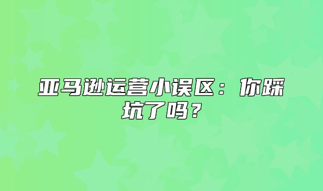 亚马逊运营小误区：你踩坑了吗？