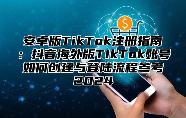 安卓版TikTok注册指南：抖音海外版TikTok账号如何创建与登陆流程参考2025