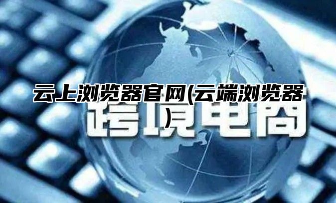 云上浏览器官网(云端浏览器)