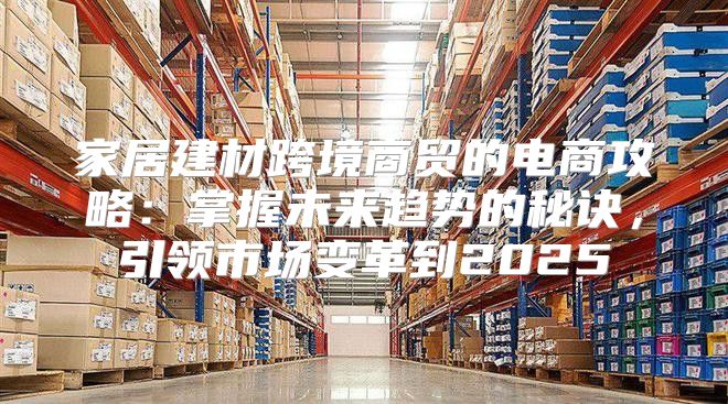 家居建材跨境商贸的电商攻略：掌握未来趋势的秘诀，引领市场变革到2025