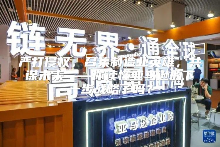 严打侵权，召集制造业英雄，共谋未来——你读懂亚马逊的下一步战略了吗？