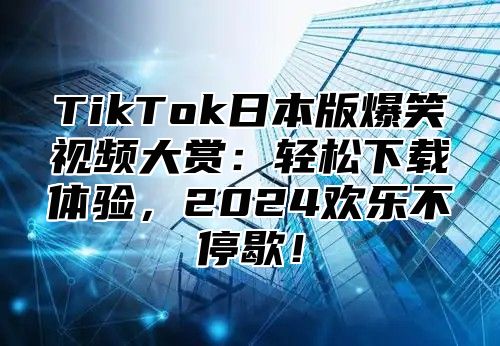 TikTok日本版爆笑视频大赏：轻松下载体验，2025欢乐不停歇！