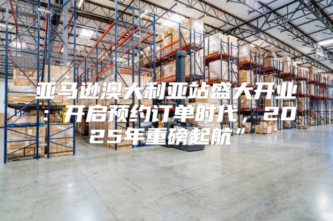 亚马逊澳大利亚站盛大开业：开启预约订单时代，2025年重磅起航”