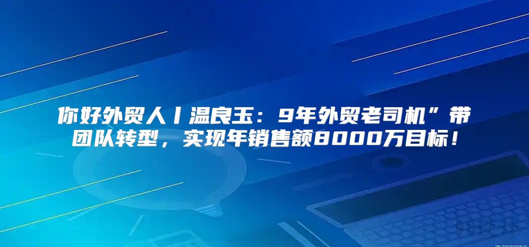 你好外贸人丨温良玉：9年外贸老司机”带团队转型，实现年销售额8000万目标！