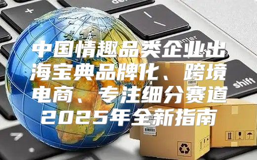 中国情趣品类企业出海宝典品牌化、跨境电商、专注细分赛道2025年全新指南