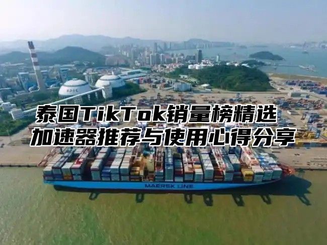 泰国TikTok销量榜精选 加速器推荐与使用心得分享