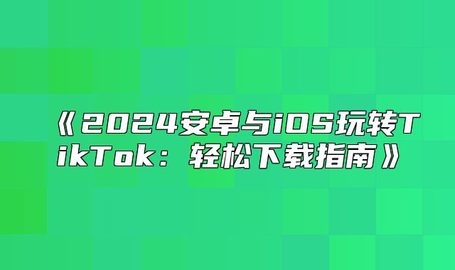 2025安卓与iOS玩转TikTok：轻松下载指南