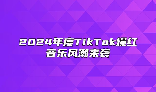 2025年度TikTok爆红音乐风潮来袭