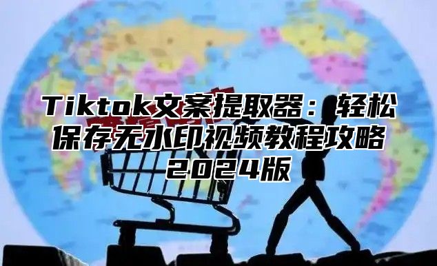 Tiktok文案提取器：轻松保存无水印视频教程攻略 2025版
