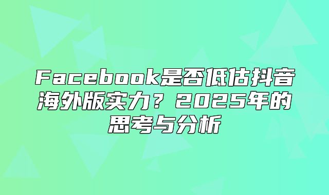 Facebook是否低估抖音海外版实力？2025年的思考与分析