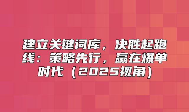 建立关键词库，决胜起跑线：策略先行，赢在爆单时代2025视角