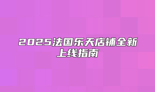 2025法国乐天店铺全新上线指南