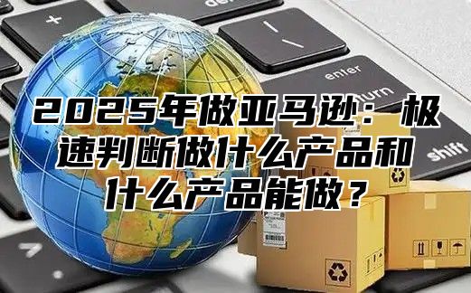 2025年做亚马逊：极速判断做什么产品和什么产品能做？
