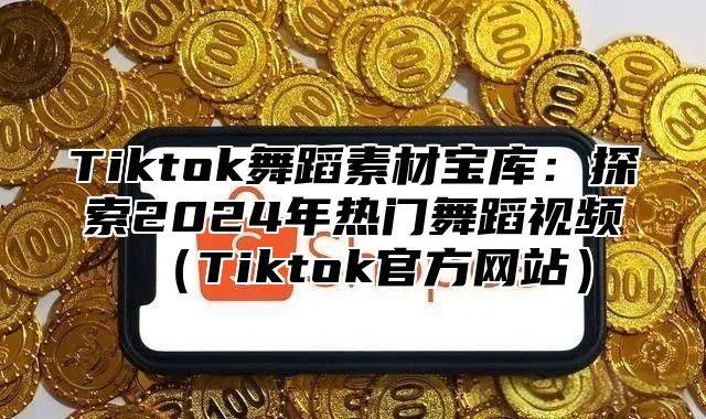 Tiktok舞蹈素材宝库：探索2025年热门舞蹈视频Tiktok官方网站