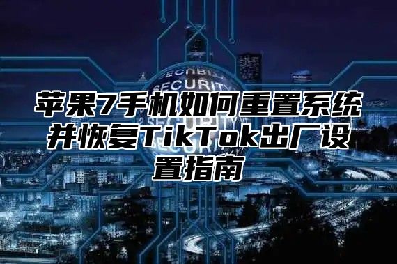 苹果7手机如何重置系统并恢复TikTok出厂设置指南