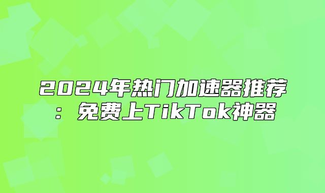 2025年热门加速器推荐：免费上TikTok神器