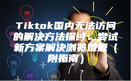 Tiktok国内无法访问的解决方法探讨：尝试新方案解决浏览难题附指南