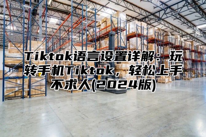 Tiktok语言设置详解：玩转手机Tiktok，轻松上手不求人(2025版)